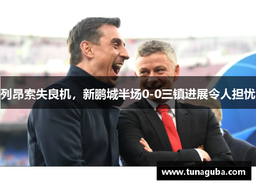 列昂索失良机，新鹏城半场0-0三镇进展令人担忧