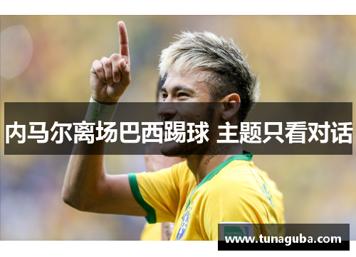 内马尔离场巴西踢球 主题只看对话