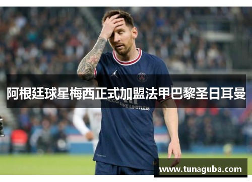 阿根廷球星梅西正式加盟法甲巴黎圣日耳曼