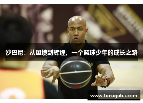 沙巴尼：从困境到辉煌，一个篮球少年的成长之路