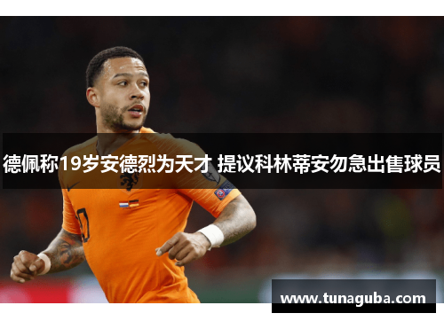 德佩称19岁安德烈为天才 提议科林蒂安勿急出售球员